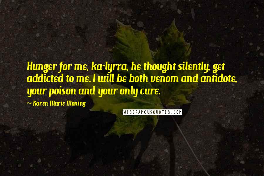 Karen Marie Moning Quotes: Hunger for me, ka-lyrra, he thought silently, get addicted to me. I will be both venom and antidote, your poison and your only cure.