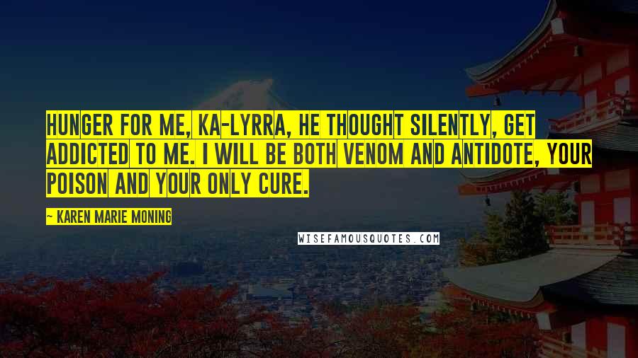 Karen Marie Moning Quotes: Hunger for me, ka-lyrra, he thought silently, get addicted to me. I will be both venom and antidote, your poison and your only cure.