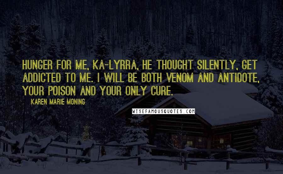 Karen Marie Moning Quotes: Hunger for me, ka-lyrra, he thought silently, get addicted to me. I will be both venom and antidote, your poison and your only cure.