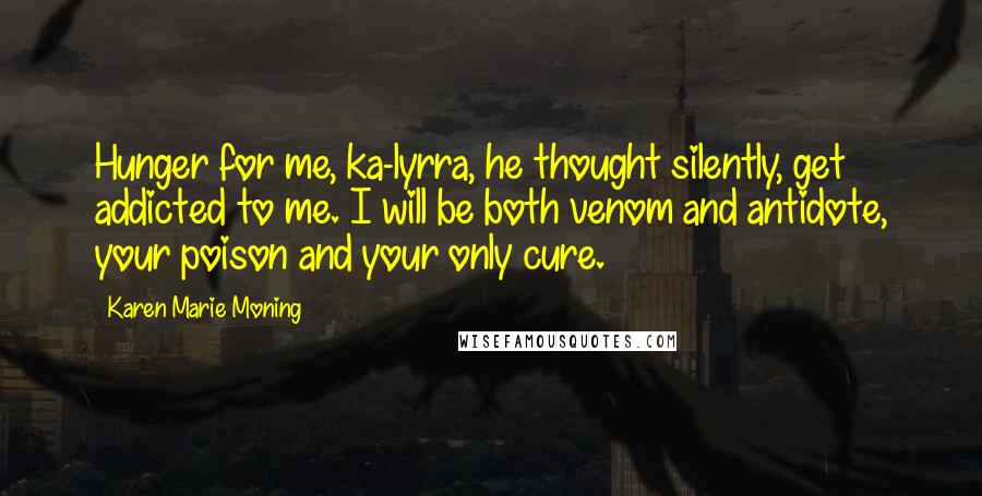 Karen Marie Moning Quotes: Hunger for me, ka-lyrra, he thought silently, get addicted to me. I will be both venom and antidote, your poison and your only cure.