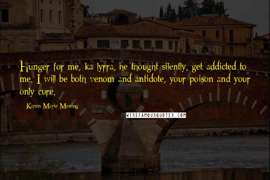 Karen Marie Moning Quotes: Hunger for me, ka-lyrra, he thought silently, get addicted to me. I will be both venom and antidote, your poison and your only cure.