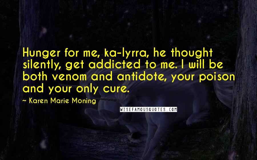 Karen Marie Moning Quotes: Hunger for me, ka-lyrra, he thought silently, get addicted to me. I will be both venom and antidote, your poison and your only cure.