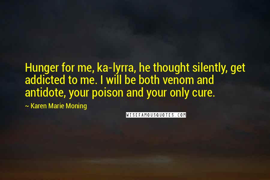 Karen Marie Moning Quotes: Hunger for me, ka-lyrra, he thought silently, get addicted to me. I will be both venom and antidote, your poison and your only cure.