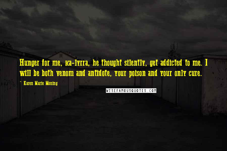 Karen Marie Moning Quotes: Hunger for me, ka-lyrra, he thought silently, get addicted to me. I will be both venom and antidote, your poison and your only cure.