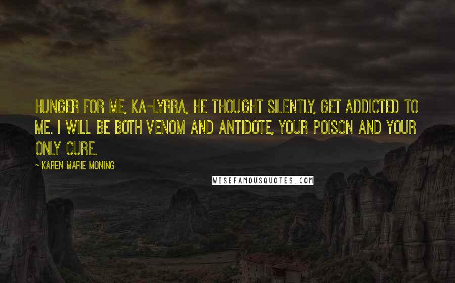 Karen Marie Moning Quotes: Hunger for me, ka-lyrra, he thought silently, get addicted to me. I will be both venom and antidote, your poison and your only cure.