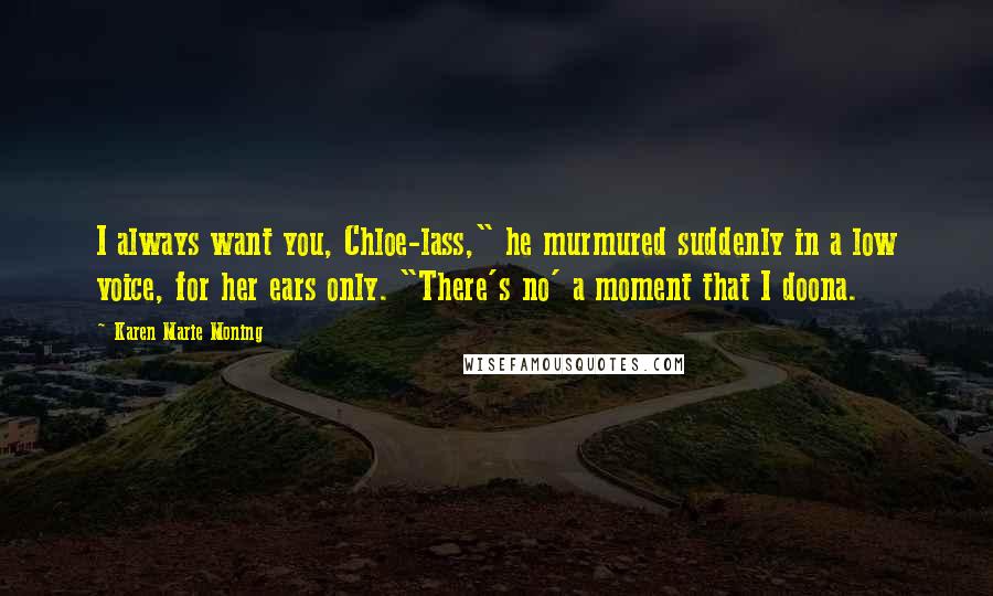 Karen Marie Moning Quotes: I always want you, Chloe-lass," he murmured suddenly in a low voice, for her ears only. "There's no' a moment that I doona.