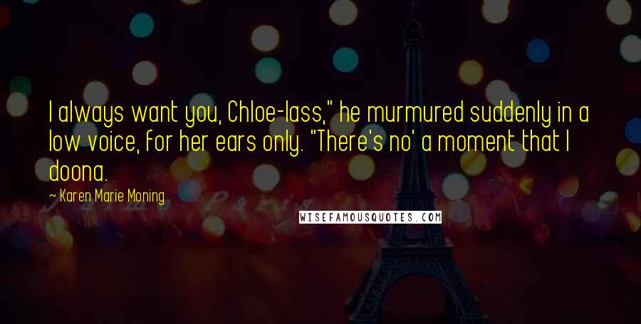 Karen Marie Moning Quotes: I always want you, Chloe-lass," he murmured suddenly in a low voice, for her ears only. "There's no' a moment that I doona.