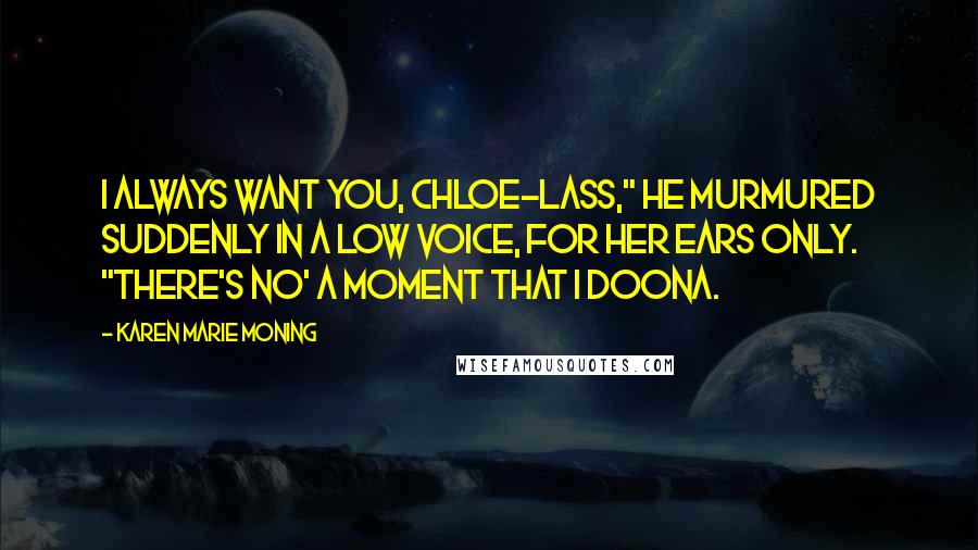 Karen Marie Moning Quotes: I always want you, Chloe-lass," he murmured suddenly in a low voice, for her ears only. "There's no' a moment that I doona.