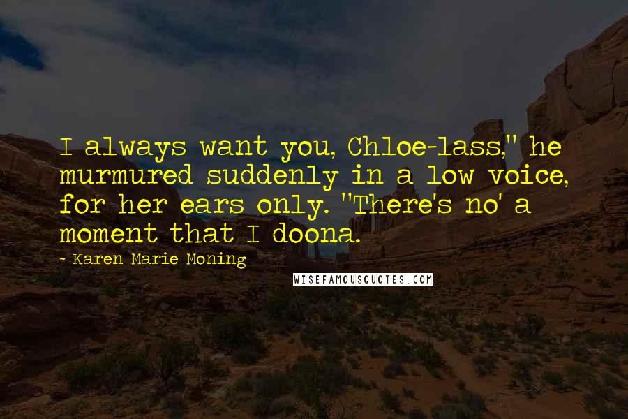 Karen Marie Moning Quotes: I always want you, Chloe-lass," he murmured suddenly in a low voice, for her ears only. "There's no' a moment that I doona.