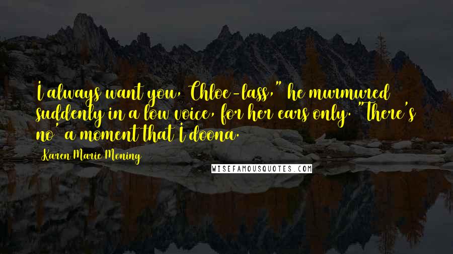 Karen Marie Moning Quotes: I always want you, Chloe-lass," he murmured suddenly in a low voice, for her ears only. "There's no' a moment that I doona.