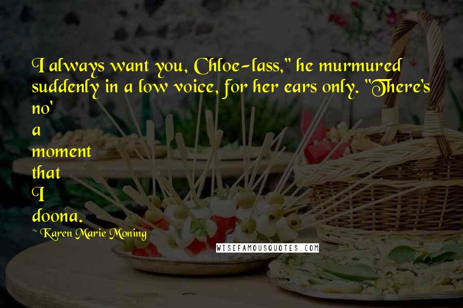 Karen Marie Moning Quotes: I always want you, Chloe-lass," he murmured suddenly in a low voice, for her ears only. "There's no' a moment that I doona.