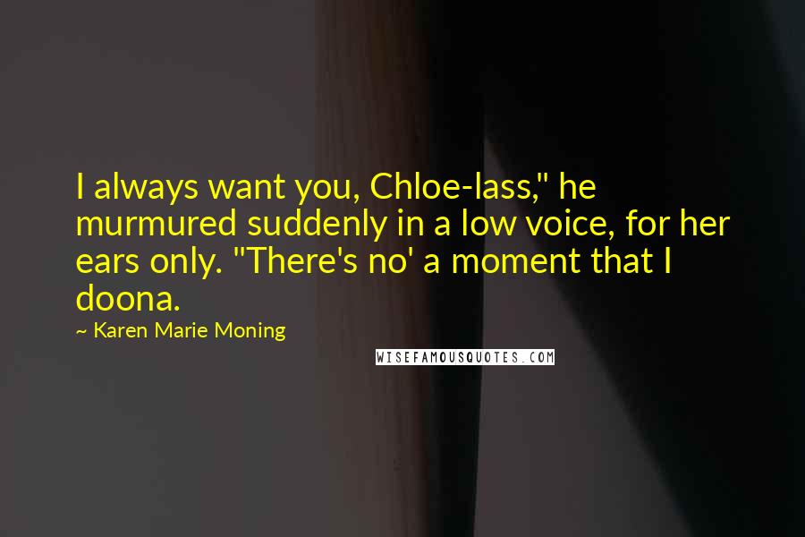 Karen Marie Moning Quotes: I always want you, Chloe-lass," he murmured suddenly in a low voice, for her ears only. "There's no' a moment that I doona.