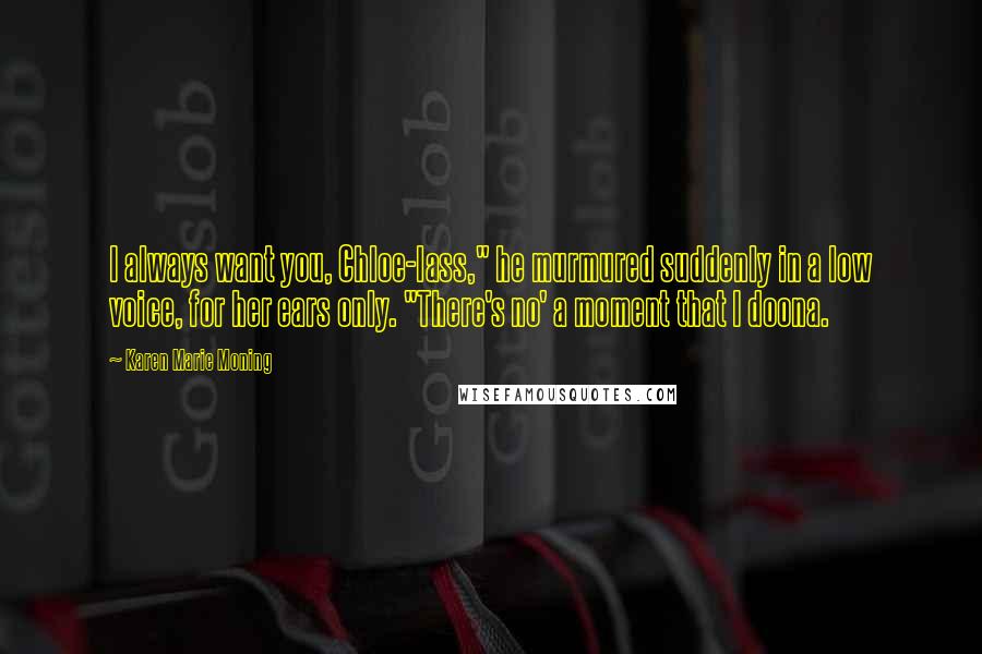 Karen Marie Moning Quotes: I always want you, Chloe-lass," he murmured suddenly in a low voice, for her ears only. "There's no' a moment that I doona.