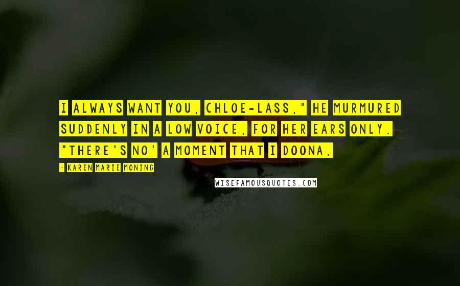 Karen Marie Moning Quotes: I always want you, Chloe-lass," he murmured suddenly in a low voice, for her ears only. "There's no' a moment that I doona.