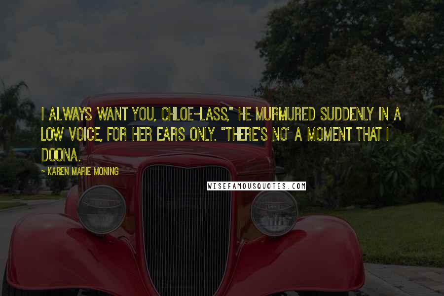 Karen Marie Moning Quotes: I always want you, Chloe-lass," he murmured suddenly in a low voice, for her ears only. "There's no' a moment that I doona.