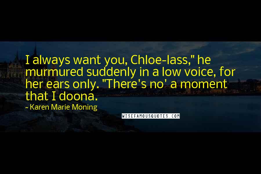 Karen Marie Moning Quotes: I always want you, Chloe-lass," he murmured suddenly in a low voice, for her ears only. "There's no' a moment that I doona.