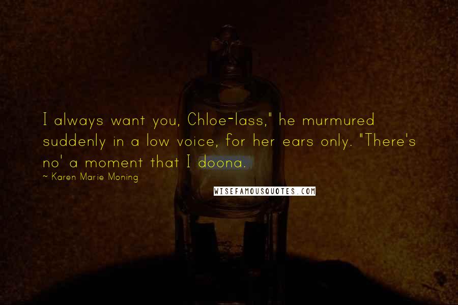 Karen Marie Moning Quotes: I always want you, Chloe-lass," he murmured suddenly in a low voice, for her ears only. "There's no' a moment that I doona.