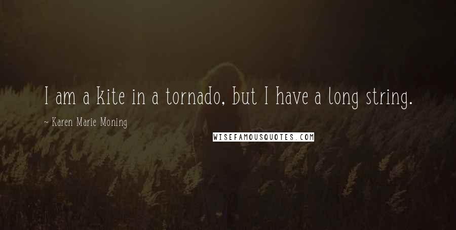 Karen Marie Moning Quotes: I am a kite in a tornado, but I have a long string.