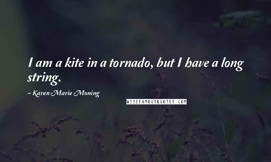 Karen Marie Moning Quotes: I am a kite in a tornado, but I have a long string.