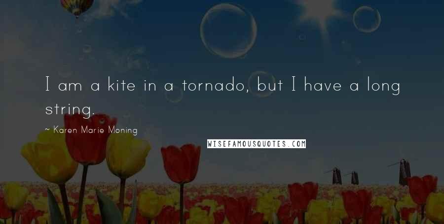 Karen Marie Moning Quotes: I am a kite in a tornado, but I have a long string.