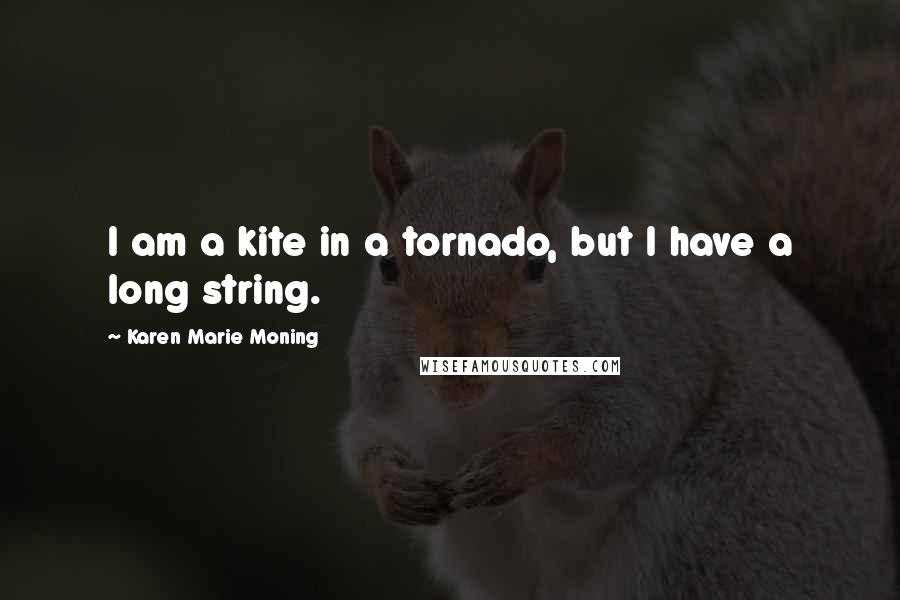 Karen Marie Moning Quotes: I am a kite in a tornado, but I have a long string.