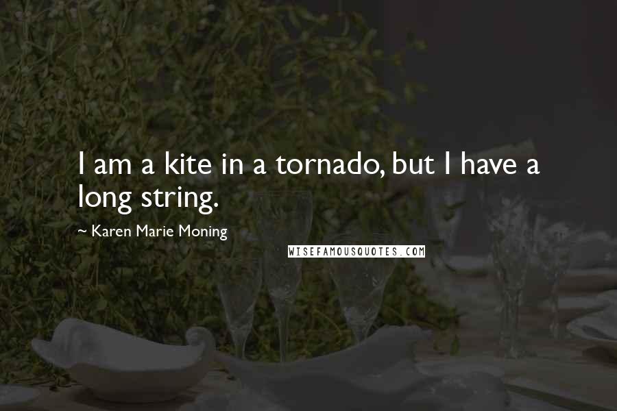 Karen Marie Moning Quotes: I am a kite in a tornado, but I have a long string.