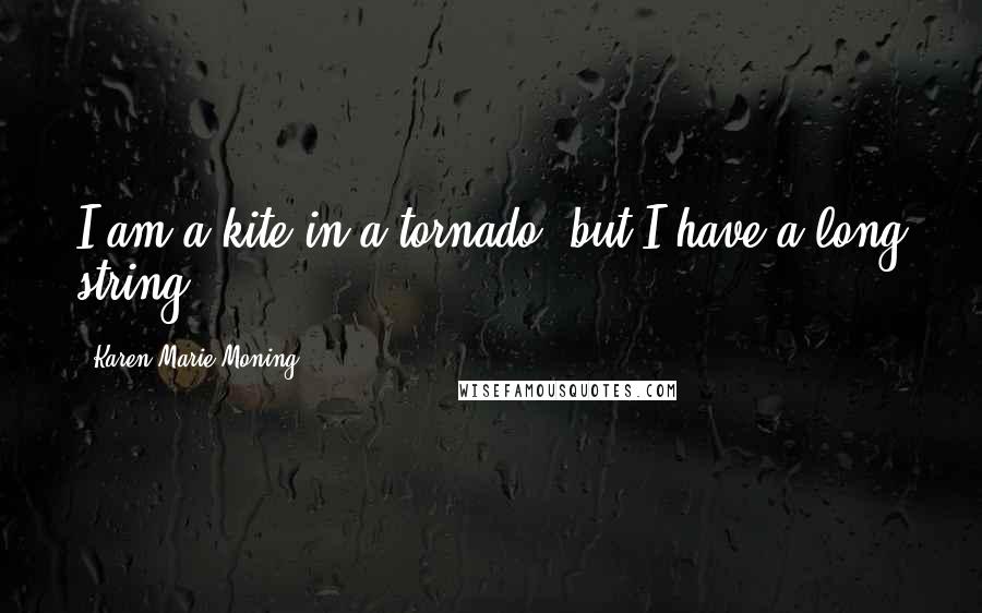 Karen Marie Moning Quotes: I am a kite in a tornado, but I have a long string.