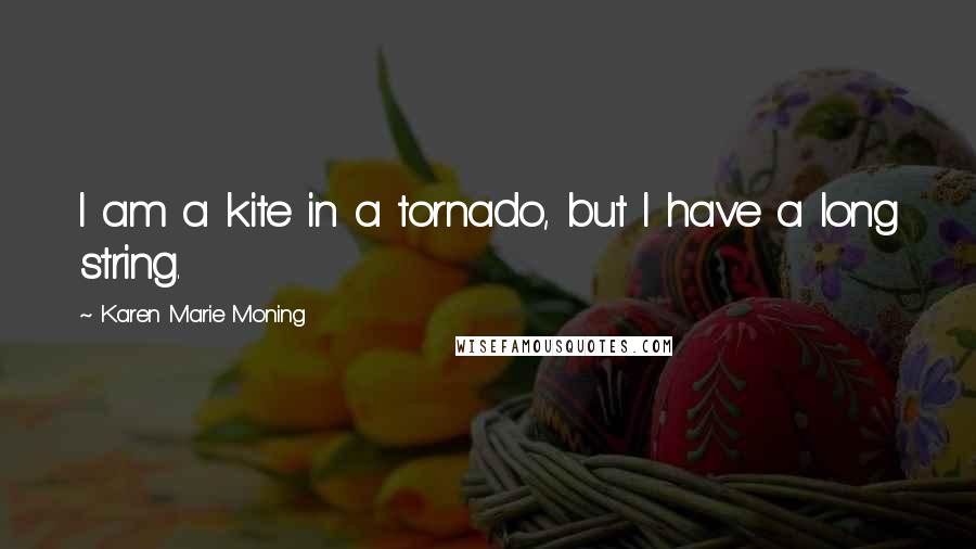 Karen Marie Moning Quotes: I am a kite in a tornado, but I have a long string.