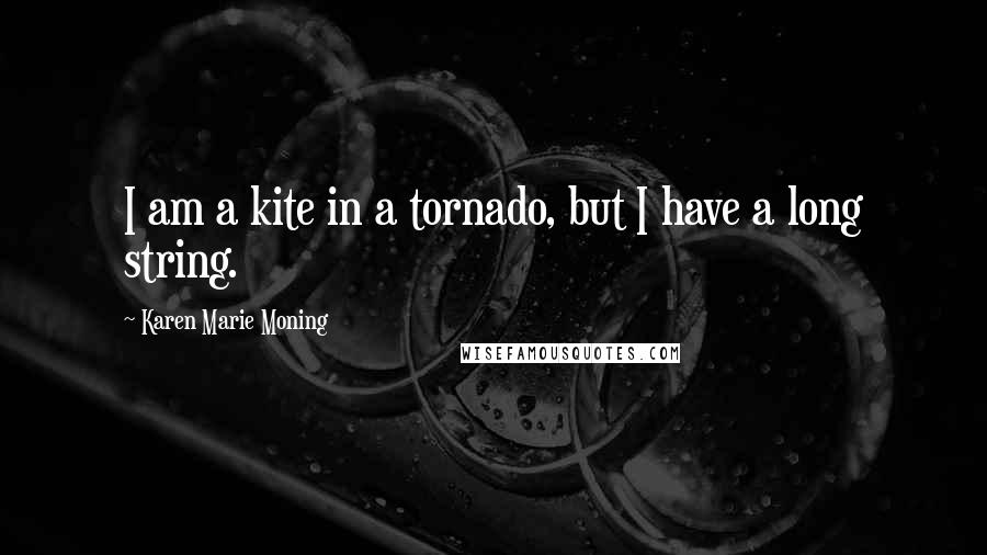 Karen Marie Moning Quotes: I am a kite in a tornado, but I have a long string.