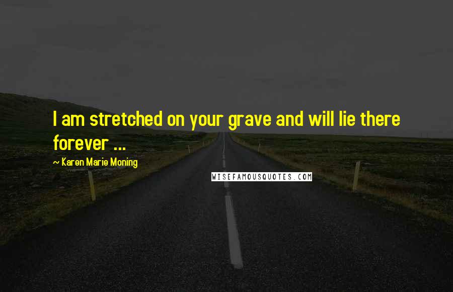 Karen Marie Moning Quotes: I am stretched on your grave and will lie there forever ...
