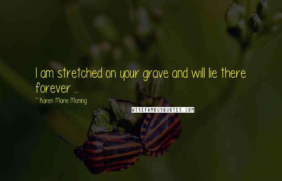 Karen Marie Moning Quotes: I am stretched on your grave and will lie there forever ...