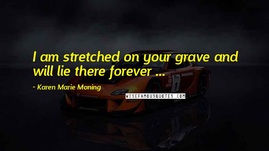 Karen Marie Moning Quotes: I am stretched on your grave and will lie there forever ...