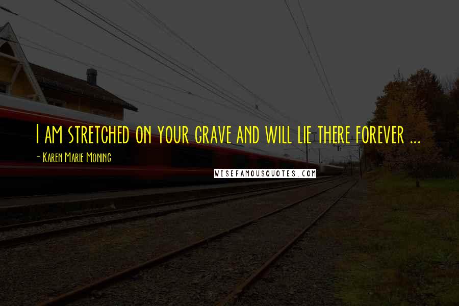 Karen Marie Moning Quotes: I am stretched on your grave and will lie there forever ...