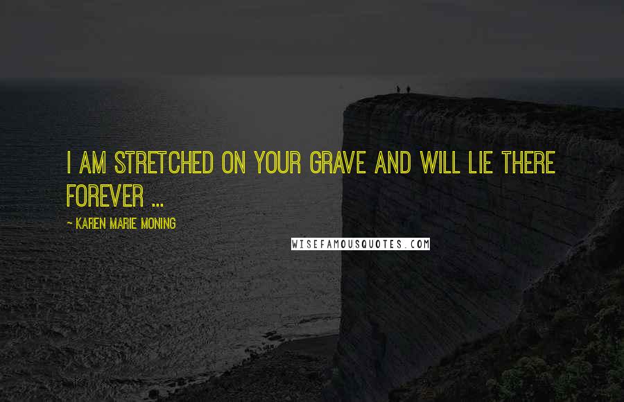 Karen Marie Moning Quotes: I am stretched on your grave and will lie there forever ...