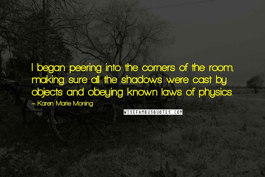 Karen Marie Moning Quotes: I began peering into the corners of the room, making sure all the shadows were cast by objects and obeying known laws of physics.