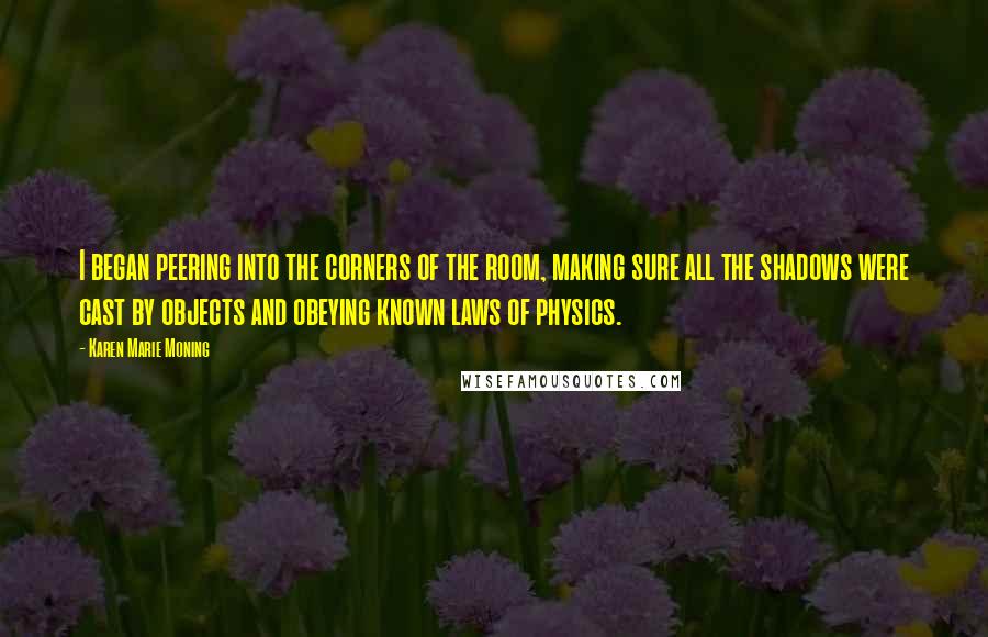 Karen Marie Moning Quotes: I began peering into the corners of the room, making sure all the shadows were cast by objects and obeying known laws of physics.