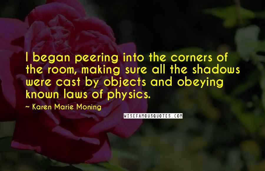 Karen Marie Moning Quotes: I began peering into the corners of the room, making sure all the shadows were cast by objects and obeying known laws of physics.