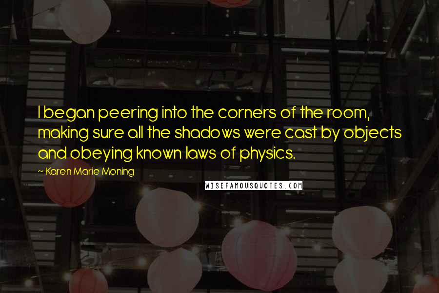 Karen Marie Moning Quotes: I began peering into the corners of the room, making sure all the shadows were cast by objects and obeying known laws of physics.