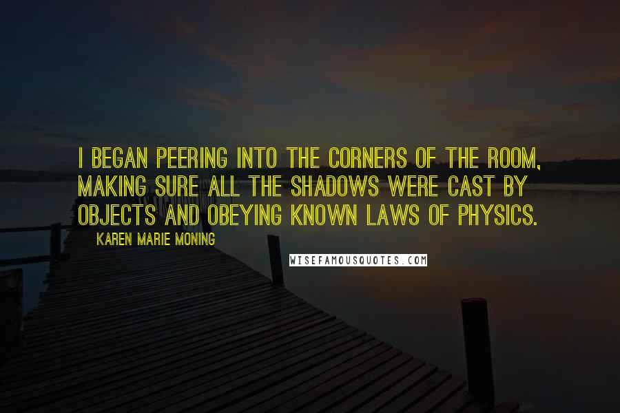 Karen Marie Moning Quotes: I began peering into the corners of the room, making sure all the shadows were cast by objects and obeying known laws of physics.