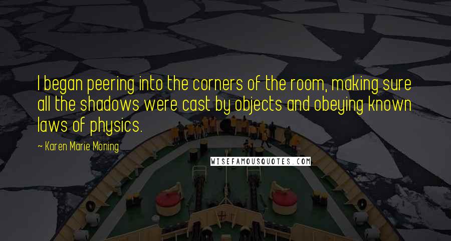 Karen Marie Moning Quotes: I began peering into the corners of the room, making sure all the shadows were cast by objects and obeying known laws of physics.