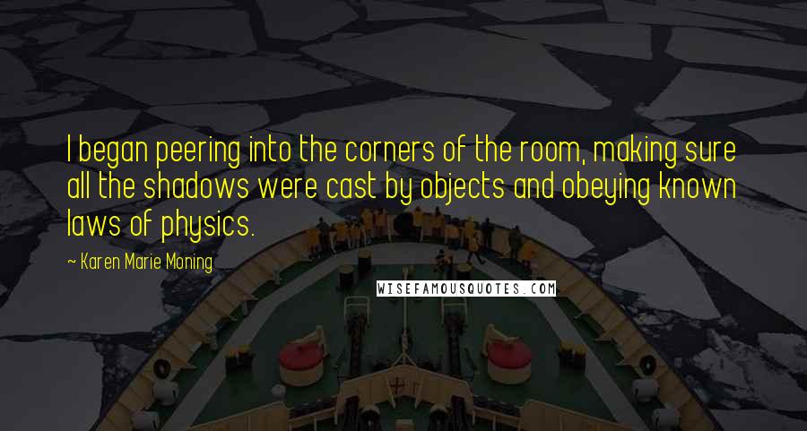 Karen Marie Moning Quotes: I began peering into the corners of the room, making sure all the shadows were cast by objects and obeying known laws of physics.