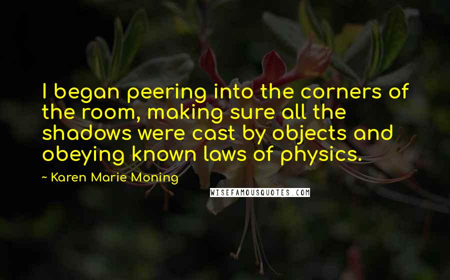 Karen Marie Moning Quotes: I began peering into the corners of the room, making sure all the shadows were cast by objects and obeying known laws of physics.