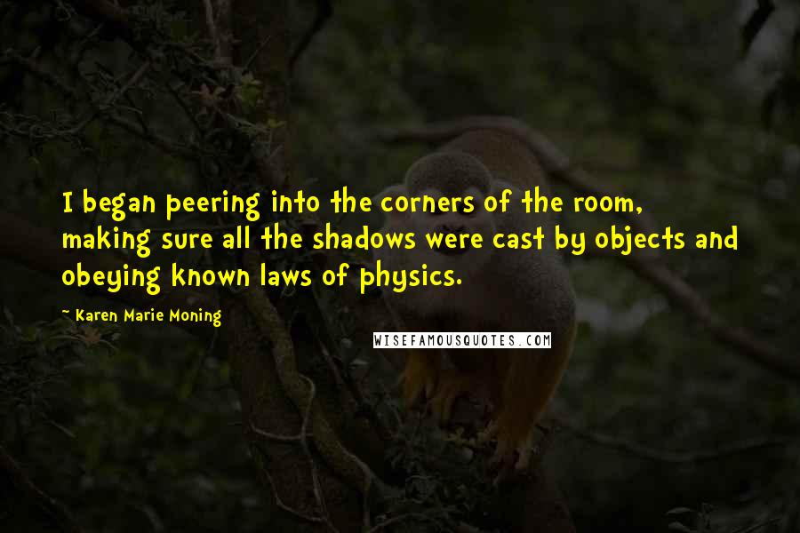 Karen Marie Moning Quotes: I began peering into the corners of the room, making sure all the shadows were cast by objects and obeying known laws of physics.