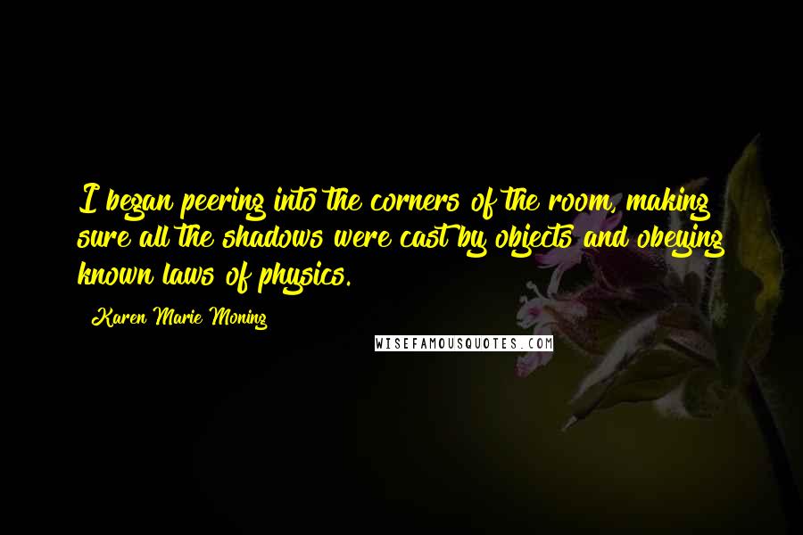 Karen Marie Moning Quotes: I began peering into the corners of the room, making sure all the shadows were cast by objects and obeying known laws of physics.