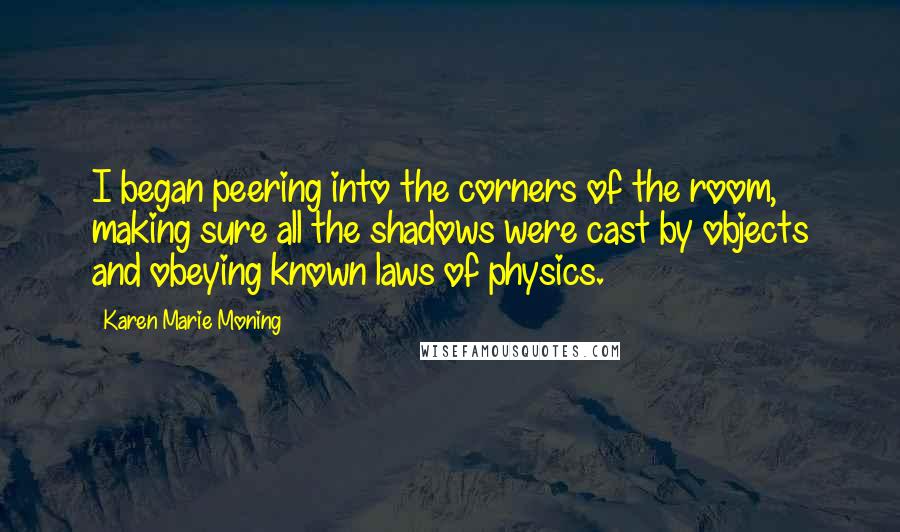 Karen Marie Moning Quotes: I began peering into the corners of the room, making sure all the shadows were cast by objects and obeying known laws of physics.