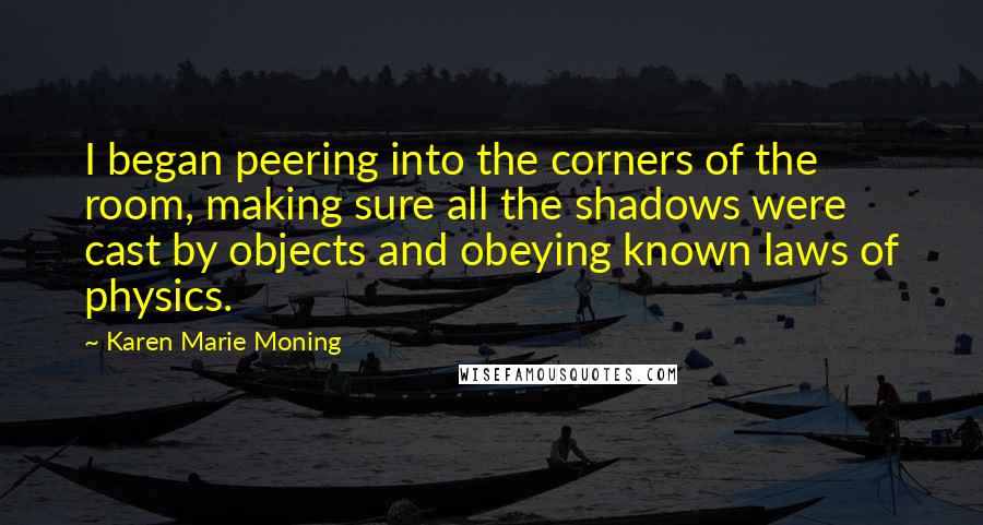 Karen Marie Moning Quotes: I began peering into the corners of the room, making sure all the shadows were cast by objects and obeying known laws of physics.