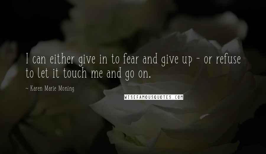 Karen Marie Moning Quotes: I can either give in to fear and give up - or refuse to let it touch me and go on.