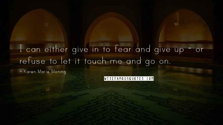 Karen Marie Moning Quotes: I can either give in to fear and give up - or refuse to let it touch me and go on.