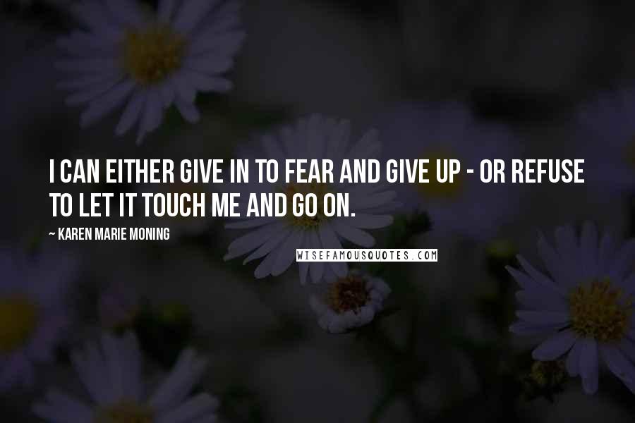 Karen Marie Moning Quotes: I can either give in to fear and give up - or refuse to let it touch me and go on.
