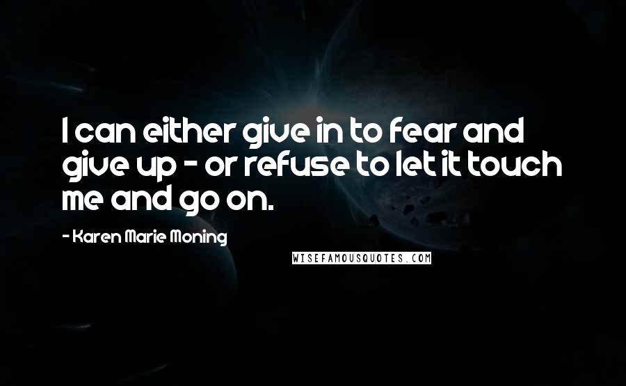 Karen Marie Moning Quotes: I can either give in to fear and give up - or refuse to let it touch me and go on.